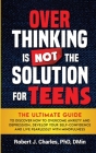 Overthinking Is Not the Solution For Teens: The Ultimate Guide to Discover How to Overcome Anxiety and Depression, Develop Your SelfConfidence and Liv By Robert J. Charles Cover Image