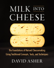 Milk Into Cheese: The Foundations of Natural Cheesemaking Using Traditional Concepts, Tools, and Techniques By David Asher Cover Image
