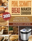 Pohl Schmitt Bread Maker Cookbook: 300 Favorite Recipes for Perfect-Every-Time That Will Make Your Life Easier Cover Image