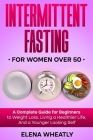 Intermittent Fasting For Women Over 50: A Complete Guide for Beginners to Weight Loss, Living a Healthier Life, And a Younger Looking Self By Elena Wheatly Cover Image