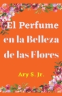El Perfume en la Belleza de las Flores By Jr. S, Ary Cover Image