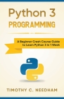 Python 3 Programming: A Beginner Crash Course Guide to Learn Python 3 in 1 Week By Timothy C. Needham Cover Image
