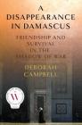 A Disappearance in Damascus: Friendship and Survival in the Shadow of War By Deborah Campbell Cover Image