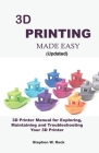 3D PRINTING MADE EASY (updated): 3D Printer Manual for Exploring, Maintaining and Troubleshooting Your 3D Printer By Stephen W. Rock Cover Image