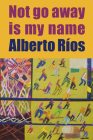 Not Go Away Is My Name By Alberto Ríos Cover Image