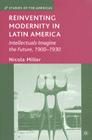 Reinventing Modernity in Latin America: Intellectuals Imagine the Future, 1900-1930 (Studies of the Americas) By N. Miller Cover Image