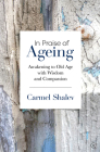 In Praise of Ageing: Awakening to Old Age with Wisdom and Compassion By Carmel Shalev Cover Image