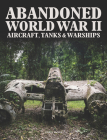 Abandoned World War II Aircraft, Tanks & Warships By Chris McNab, Amber Books Cover Image