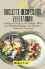 Easy Raclette Recipes For Vegetarian: Indulge in Vegetarian Delights With Easy Raclette Recipes for Effortless Gourmet Creations. Cover Image