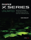 Fujifilm X Series Unlimited: Mastering Techniques and Maximizing Creativity with Your Fujifilm Camera By Dan Bailey Cover Image