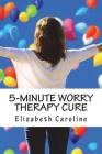 5-Minute Worry Therapy Cure: Overcome Anxiety & Attain Relaxation By Elizabeth Caroline Cover Image