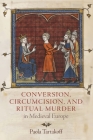 Conversion, Circumcision, and Ritual Murder in Medieval Europe (Middle Ages) By Paola Tartakoff Cover Image