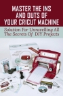 Master The Ins And Outs Of Your Cricut Machine: Solution For Unravelling All The Secrets Of DIY Projects: Cricut Maker For Beginners By Jena Thoby Cover Image