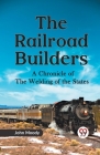 The Railroad Builders A CHRONICLE OF THE WELDING OF THE STATES Cover Image