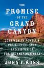 The Promise of the Grand Canyon: John Wesley Powell's Perilous Journey and His Vision for the American West By John F. Ross Cover Image