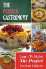 The Persian Gastronomy: Learn To Make The Perfect Persian Dishes: Delicious Persian Food By Johnny Klase Cover Image