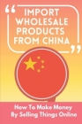 Import Wholesale Products From China: How To Make Money By Selling Things Online: How To Receive Shipments From China By Stuart Effron Cover Image