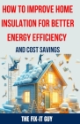 How to Improve Home Insulation for Better Energy Efficiency and Cost Savings: The Ultimate DIY Guide to Weatherproofing, Sealing Leaks, Upgrading Insu By The Fix-It Guy Cover Image