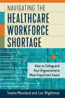 Navigating the Healthcare Workforce Shortage: How to Safeguard Your Organization’s Most Important Asset By Lori Wightman, MSN, Tresha Moreland, MBA Cover Image