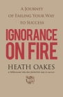 Ignorance on Fire: A Journey of Failing Your Way to Success By Heath Oakes Cover Image