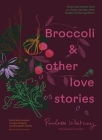 Broccoli and Other Love Stories: Notes and recipes from an always curious, often hungry kitchen gardener By Paulette Whitney Cover Image