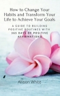 How to Change Your Habits and Transform Your Life to Achieve Your Goals: A Guide to Building Positive Routines with 365 Days of Positive Affirmations By Allison White Cover Image