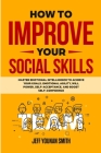 How to Improve Your Social Skills: Master Emotional Intelligence to Achieve Your Goals. Emotional Agility, Will Power, Self-Acceptance and Boost Self- By Jeff Younan Smith Cover Image