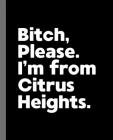 Bitch, Please. I'm From Citrus Heights.: A Vulgar Adult Composition Book for a Native Citrus Heights, California CA Resident By Offensive Journals Cover Image