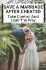 Save A Marriage After Cheated: Take Control And Lead The Way: Having An Affair Save Your Marriage Cover Image
