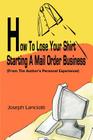 How to Lose Your Shirt Starting a Mail Order Business: (From the Auhtor's Personal Experience) Cover Image