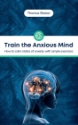 Train the Anxious Mind: How to calm states of anxiety with simple exercises Cover Image