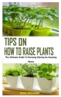 Tips on How to Raise Plants: The Ultimate Guide To Growing Alluring An Amazing Plants Cover Image