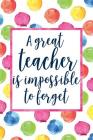 A Great Teacher Is Impossible To Forget: Teacher Appreciation Notebook for Lesson Planning, Attendance, To Do Lists, or Notes (Watercolor Dots Version By Printable Remedy Cover Image