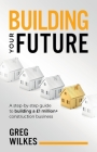 Building Your Future: A step by step guide to building a £1million+ construction business By Greg Wilkes Cover Image
