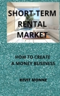 Short-Term Rental Market: How to Create A Money Business! By Revit Monne Cover Image