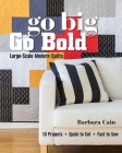 Go Big, Go Bold - Large-Scale Modern Quilts: 10 Projects - Quick to Cut - Fast to Sew By Barbara Cain Cover Image
