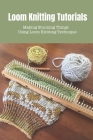 Loom Knitting Tutorials: Creating Amazing Wool Stuff Using Loom Knitting Technique Cover Image