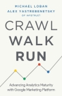 Crawl, Walk, Run: Advancing Analytics Maturity with Google Marketing Platform By Michael Loban, Alex Yastrebenetsky Cover Image