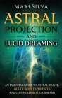 Astral Projection and Lucid Dreaming: An Essential Guide to Astral Travel, Out-Of-Body Experiences and Controlling Your Dreams By Mari Silva Cover Image