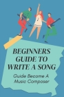 Beginners Guide To Write A Song: Guide Become A Music Composer: How To Become A Music Composer By Savannah Hinchee Cover Image