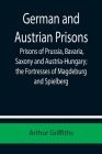 German and Austrian Prisons; Prisons of Prussia, Bavaria, Saxony and Austria-Hungary; the Fortresses of Magdeburg and Spielberg By Arthur Griffiths Cover Image