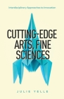Cutting-Edge Arts, Fine Sciences: Interdisciplinary Approaches to Innovation By Julie Yelle Cover Image
