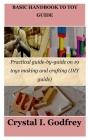 Basic Handbook to Toy Guide: Practical guide-by-guide on 19 toys making and crafting (DIY guide) By Crystal I. Godfrey Cover Image
