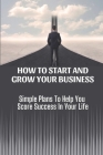 How To Start And Grow Your Business: Simple Plans To Help You Score Success In Your Life: Share A Common Goals By Yong Struckman Cover Image