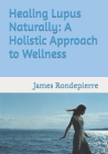 Healing Lupus Naturally: A Holistic Approach to Wellness By James Rondepierre Cover Image