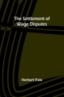 The Settlement of Wage Disputes By Herbert Feis Cover Image