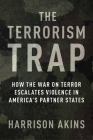 The Terrorism Trap: How the War on Terror Escalates Violence in America's Partner States By Harrison Akins Cover Image