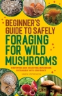Beginner's Guide to Safely Foraging for Wild Mushrooms: Identifying and Collecting Mushrooms Sustainably with Confidence Cover Image