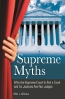Supreme Myths: Why the Supreme Court is Not a Court and its Justices are Not Judges By Eric J. Segall Cover Image