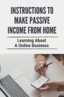 Instructions To Make Passive Income From Home: Learning About A Online Business: Secret To Built An Online Business Cover Image
